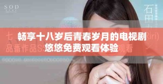 畅享十八岁后青春岁月的电视剧悠悠免费观看体验