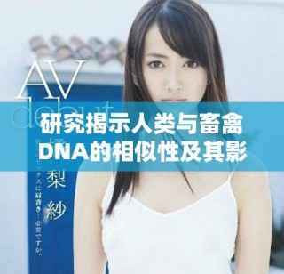 研究揭示人类与畜禽DNA的相似性及其影响