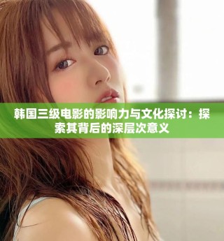 韩国三级电影的影响力与文化探讨：探索其背后的深层次意义