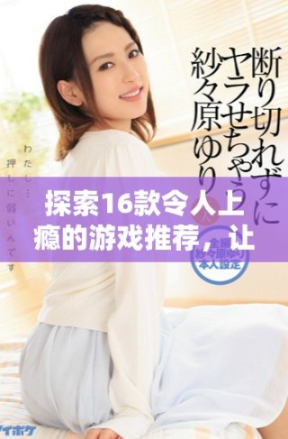 探索16款令人上瘾的游戏推荐，让你畅享无尽乐趣与挑战