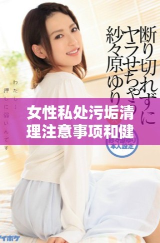 女性私处污垢清理注意事项和健康问题解析