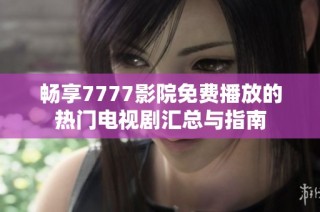 畅享7777影院免费播放的热门电视剧汇总与指南