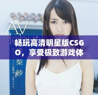 畅玩高清明星版CSGO，享受极致游戏体验的免费机会