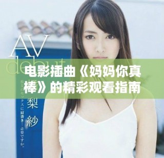 电影插曲《妈妈你真棒》的精彩观看指南与心得分享