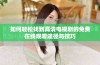 如何轻松找到高清电视剧的免费在线观看途径与技巧