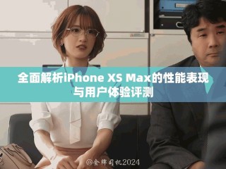 全面解析iPhone XS Max的性能表现与用户体验评测
