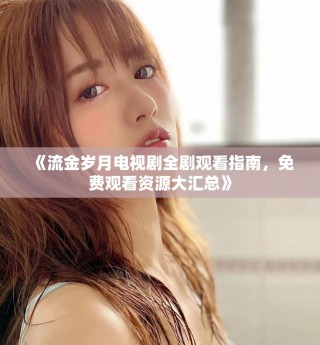 《流金岁月电视剧全剧观看指南，免费观看资源大汇总》