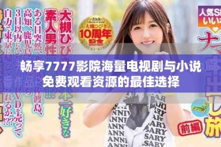 畅享7777影院海量电视剧与小说免费观看资源的最佳选择