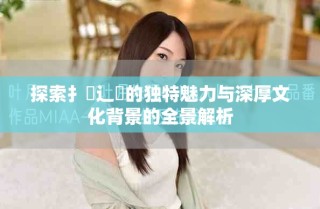 探索扌喿辶畐的独特魅力与深厚文化背景的全景解析