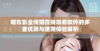精东影业传媒在线观看软件的多重优势与使用体验解析