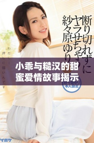 小乖与糙汉的甜蜜爱情故事揭示了生活中的真实与温暖