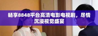 畅享8848平台高清电影电视剧，尽情沉浸视觉盛宴