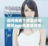 如何免费下载蘑菇短视频App免费版并享受更多精彩内容
