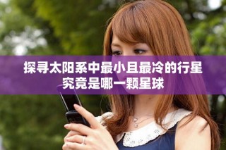 探寻太阳系中最小且最冷的行星究竟是哪一颗星球