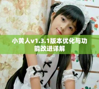 小黄人v1.3.1版本优化与功能改进详解