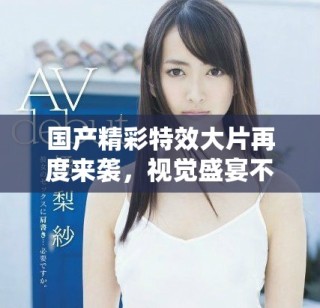 国产精彩特效大片再度来袭，视觉盛宴不容错过