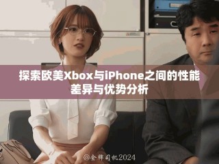 探索欧美Xbox与iPhone之间的性能差异与优势分析