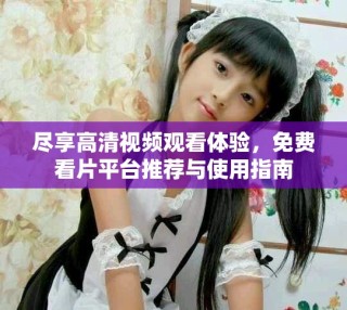 尽享高清视频观看体验，免费看片平台推荐与使用指南