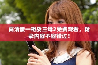 高清版一枪战三母2免费观看，精彩内容不容错过！