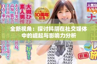 全新视角：探讨抖阴在社交媒体中的崛起与影响力分析