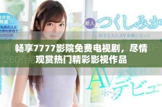 畅享7777影院免费电视剧，尽情观赏热门精彩影视作品