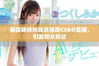 暴躁妹妹挑战高强度CSGO直播，引发观众热议