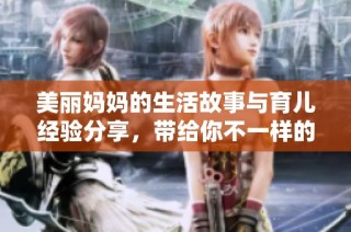 美丽妈妈的生活故事与育儿经验分享，带给你不一样的感受与启发