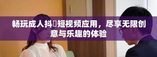 畅玩成人抖抈短视频应用，尽享无限创意与乐趣的体验