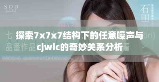 探索7x7x7结构下的任意噪声与cjwic的奇妙关系分析