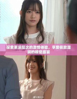 探索更深层次的激情体验，享受极致湿润的视觉盛宴
