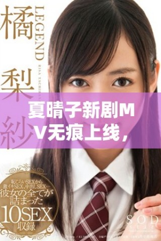 夏晴子新剧MV无痕上线，带你领略麻花传的精彩瞬间