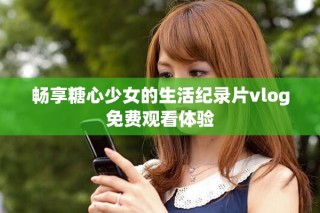 畅享糖心少女的生活纪录片vlog免费观看体验