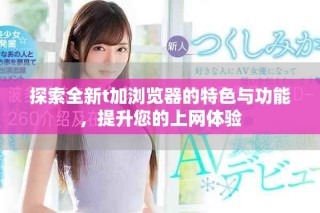 探索全新t加浏览器的特色与功能，提升您的上网体验