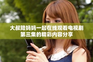 大叔陪妈妈一起在线观看电视剧第三集的精彩内容分享