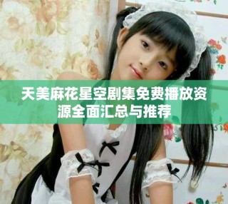 天美麻花星空剧集免费播放资源全面汇总与推荐