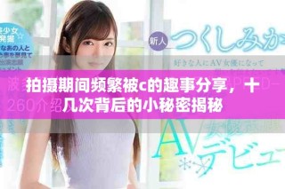 拍摄期间频繁被c的趣事分享，十几次背后的小秘密揭秘