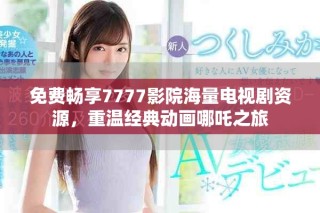 免费畅享7777影院海量电视剧资源，重温经典动画哪吒之旅