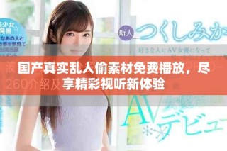 国产真实乱人偷素材免费播放，尽享精彩视听新体验