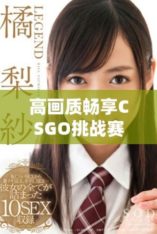 高画质畅享CSGO挑战赛中的暴躁少女游戏精彩瞬间