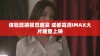 体验震撼视觉盛宴 成都高清IMAX大片隆重上映
