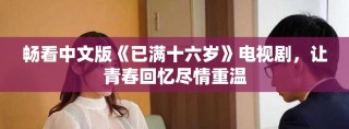 畅看中文版《已满十六岁》电视剧，让青春回忆尽情重温