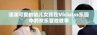 活泼可爱的幼儿女孩在Viciusss乐园中的欢乐冒险故事