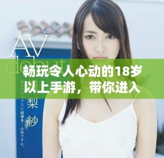 畅玩令人心动的18岁以上手游，带你进入全新游戏世界