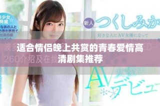 适合情侣晚上共赏的青春爱情高清剧集推荐