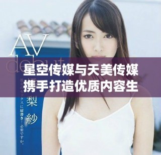 星空传媒与天美传媒携手打造优质内容生态系统