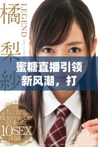 蜜糖直播引领新风潮，打造真实而精彩的互动娱乐体验