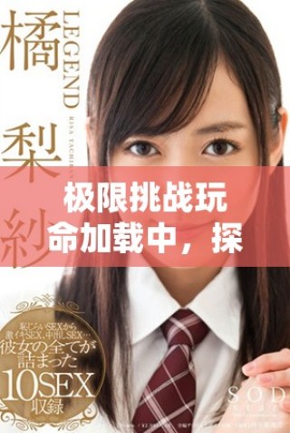 极限挑战玩命加载中，探索全新冒险的刺激旅程