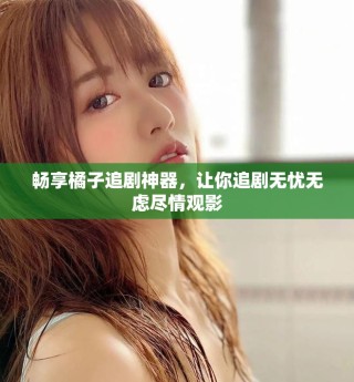 畅享橘子追剧神器，让你追剧无忧无虑尽情观影