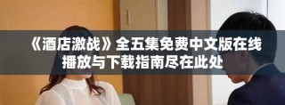 《酒店激战》全五集免费中文版在线播放与下载指南尽在此处