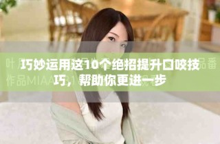 巧妙运用这10个绝招提升口咬技巧，帮助你更进一步